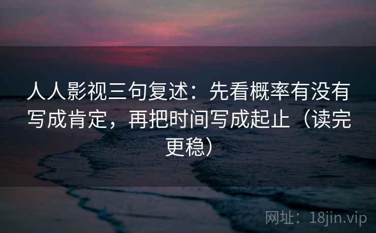 人人影视三句复述:先看概率有没有写成肯定,再把时间写成起止(读完更稳) 人人影视三句复述:先看概率有没有写成肯定,再把时间写成起止(读完更稳)