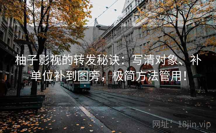 柚子影视的转发秘诀：写清对象、补单位补到图旁，极简方法管用！