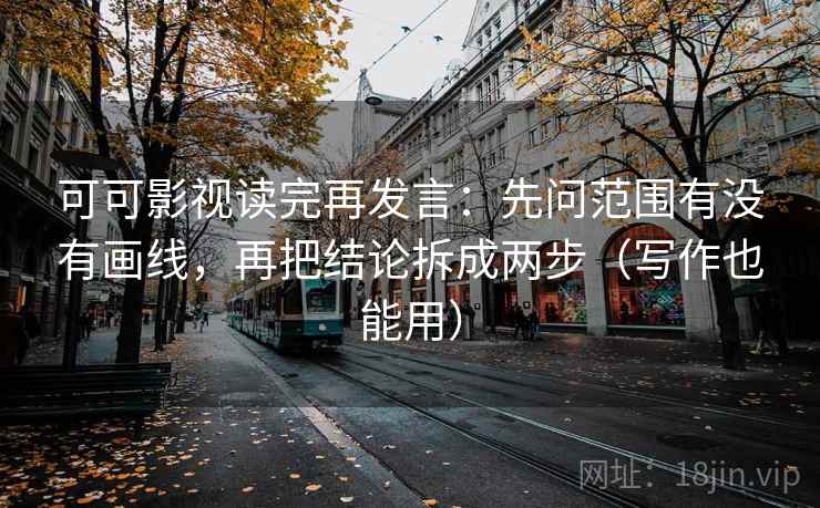 可可影视读完再发言：先问范围有没有画线，再把结论拆成两步（写作也能用）