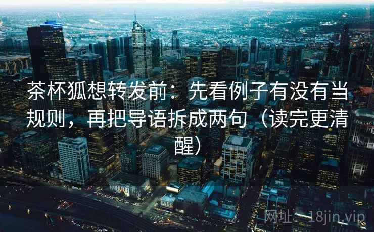 茶杯狐想转发前:先看例子有没有当规则,再把导语拆成两句(读完更清醒) 茶杯狐想转发前:先看例子有没有当规则,再把导语拆成两句(读完更清醒)