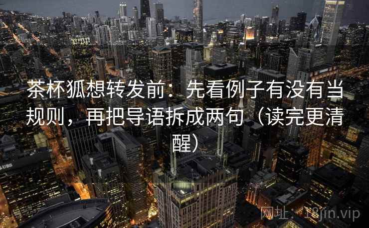 茶杯狐想转发前:先看例子有没有当规则,再把导语拆成两句(读完更清醒) 茶杯狐想转发前:先看例子有没有当规则,再把导语拆成两句(读完更清醒)