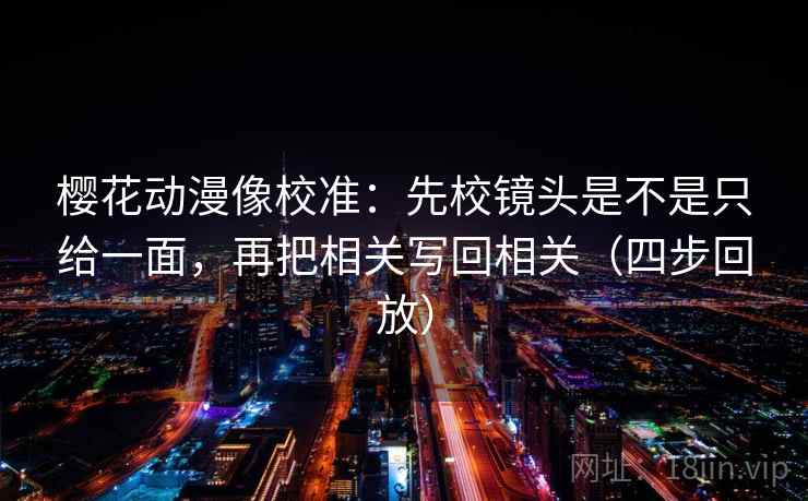 樱花动漫像校准：先校镜头是不是只给一面，再把相关写回相关（四步回放）