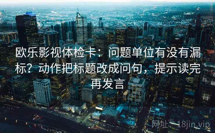 欧乐影视体检卡：问题单位有没有漏标？动作把标题改成问句，提示读完再发言