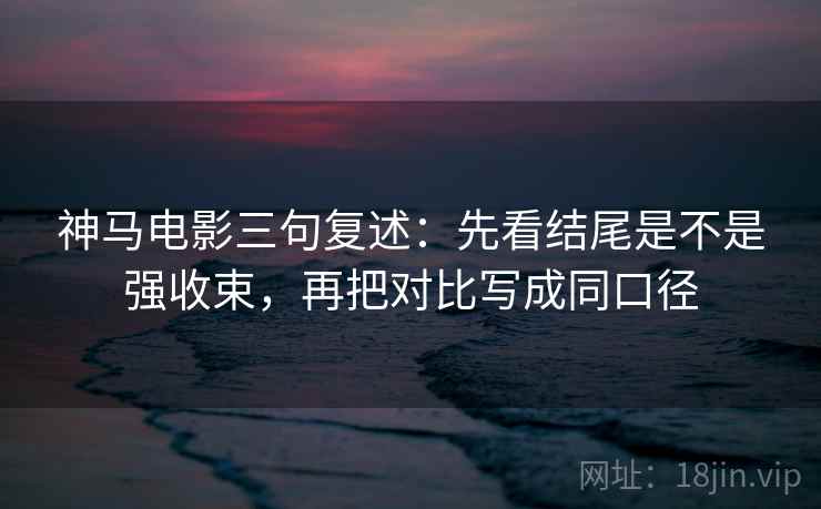 神马电影三句复述：先看结尾是不是强收束，再把对比写成同口径