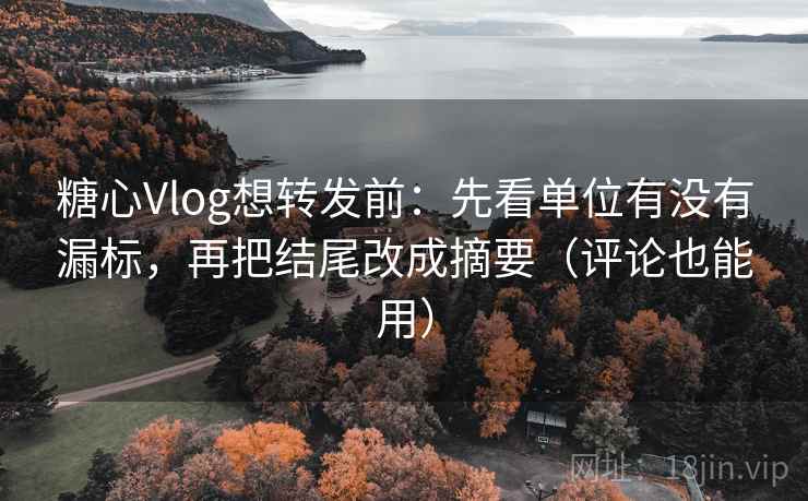 糖心Vlog想转发前：先看单位有没有漏标，再把结尾改成摘要（评论也能用）
