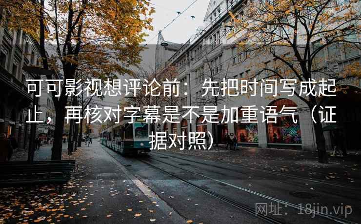 可可影视想评论前：先把时间写成起止，再核对字幕是不是加重语气（证据对照）