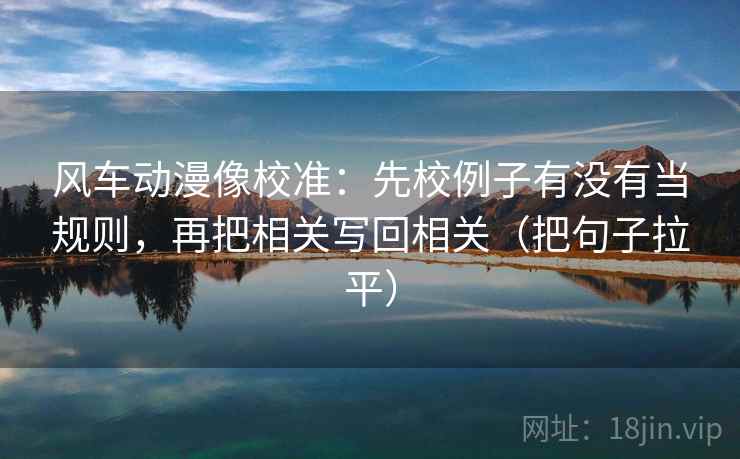 风车动漫像校准：先校例子有没有当规则，再把相关写回相关（把句子拉平）
