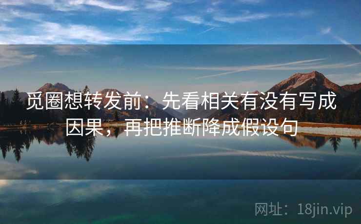 觅圈想转发前：先看相关有没有写成因果，再把推断降成假设句