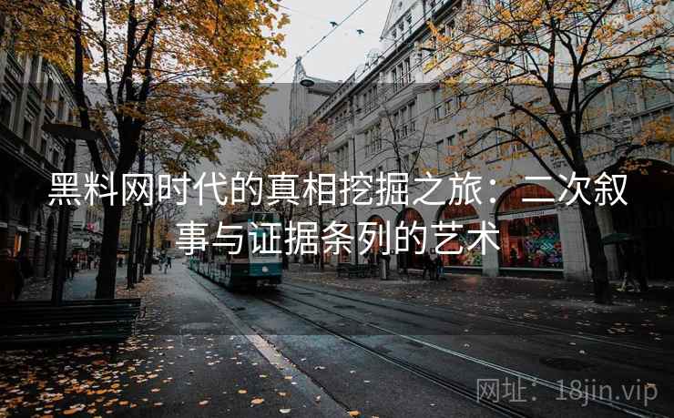 黑料网时代的真相挖掘之旅：二次叙事与证据条列的艺术