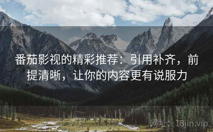 番茄影视的精彩推荐：引用补齐，前提清晰，让你的内容更有说服力