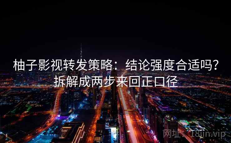 柚子影视转发策略：结论强度合适吗？拆解成两步来回正口径