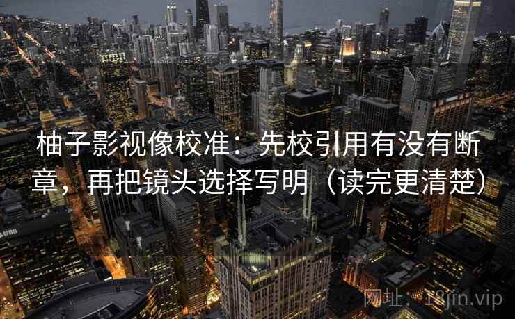 柚子影视像校准：先校引用有没有断章，再把镜头选择写明（读完更清楚）