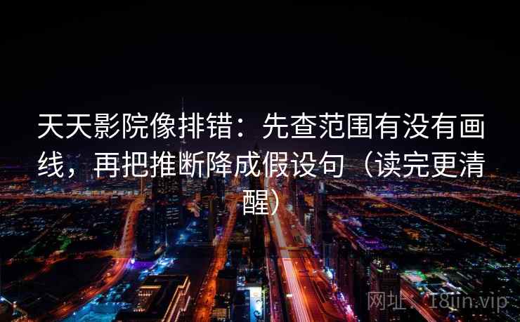 天天影院像排错：先查范围有没有画线，再把推断降成假设句（读完更清醒）
