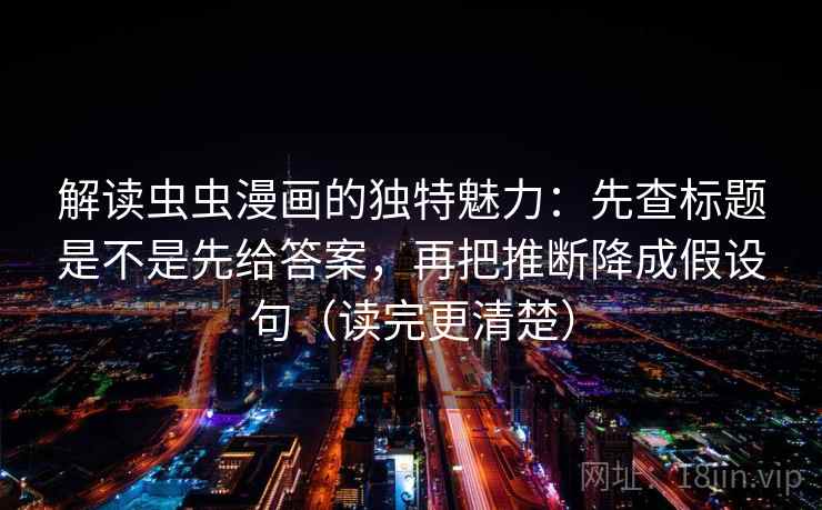 解读虫虫漫画的独特魅力：先查标题是不是先给答案，再把推断降成假设句（读完更清楚）