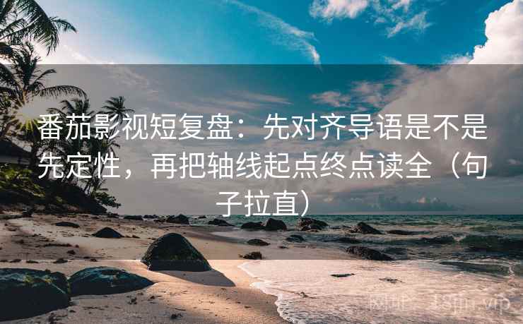 番茄影视短复盘：先对齐导语是不是先定性，再把轴线起点终点读全（句子拉直）