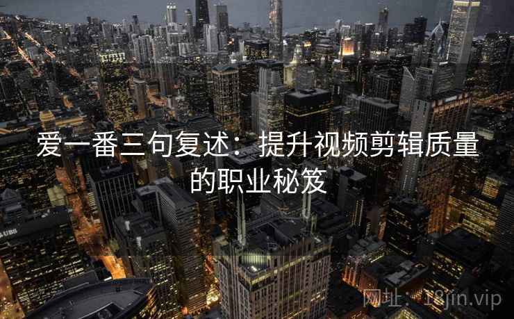 爱一番三句复述：提升视频剪辑质量的职业秘笈