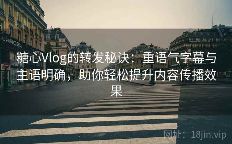 糖心Vlog的转发秘诀：重语气字幕与主语明确，助你轻松提升内容传播效果