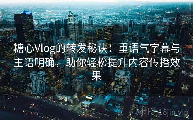 糖心Vlog的转发秘诀：重语气字幕与主语明确，助你轻松提升内容传播效果