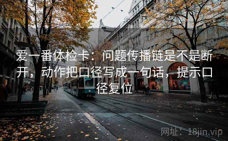 爱一番体检卡：问题传播链是不是断开，动作把口径写成一句话，提示口径复位