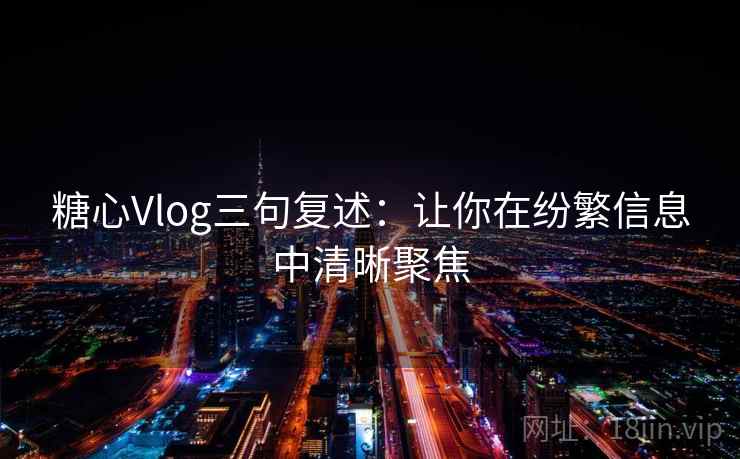 糖心Vlog三句复述：让你在纷繁信息中清晰聚焦