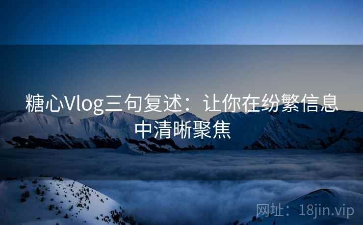糖心Vlog三句复述：让你在纷繁信息中清晰聚焦