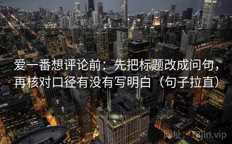 爱一番想评论前：先把标题改成问句，再核对口径有没有写明白（句子拉直）