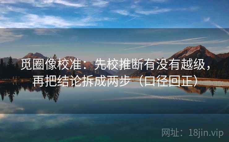 觅圈像校准：先校推断有没有越级，再把结论拆成两步（口径回正）