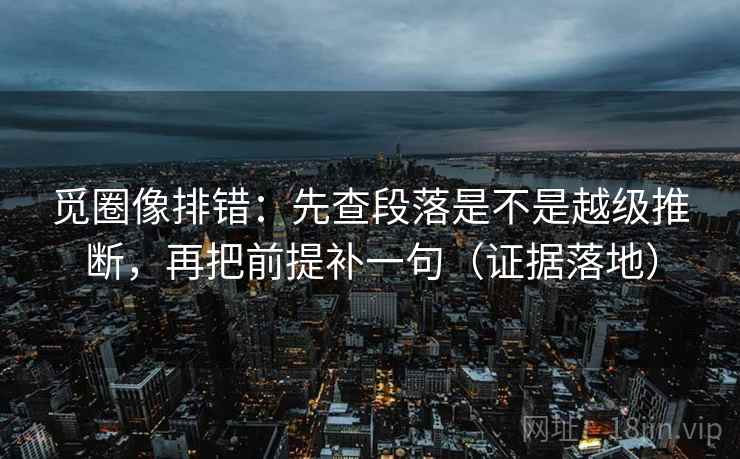 觅圈像排错:先查段落是不是越级推断,再把前提补一句(证据落地) 觅圈像排错:先查段落是不是越级推断,再把前提补一句(证据落地)