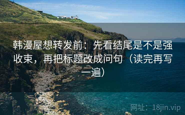 韩漫屋想转发前：先看结尾是不是强收束，再把标题改成问句（读完再写一遍）