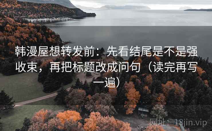 韩漫屋想转发前：先看结尾是不是强收束，再把标题改成问句（读完再写一遍）