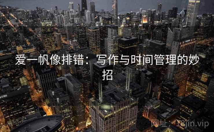 爱一帆像排错:写作与时间管理的妙招 爱一帆像排错:写作与时间管理的妙招