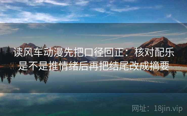 读风车动漫先把口径回正:核对配乐是不是推情绪后再把结尾改成摘要 读风车动漫先把口径回正:核对配乐是不是推情绪后再把结尾改成摘要