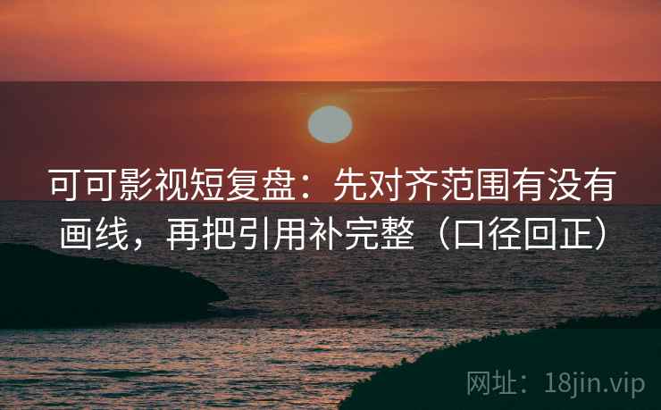 可可影视短复盘：先对齐范围有没有画线，再把引用补完整（口径回正）