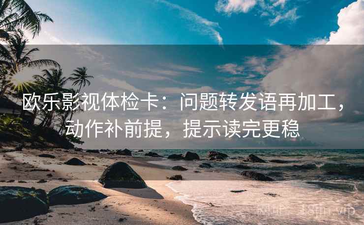 欧乐影视体检卡：问题转发语再加工，动作补前提，提示读完更稳