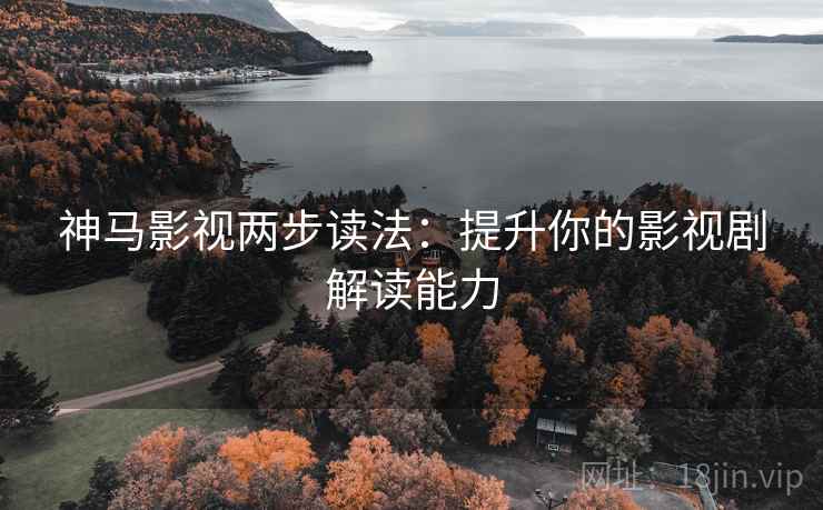神马影视两步读法：提升你的影视剧解读能力