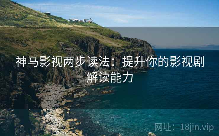 神马影视两步读法：提升你的影视剧解读能力