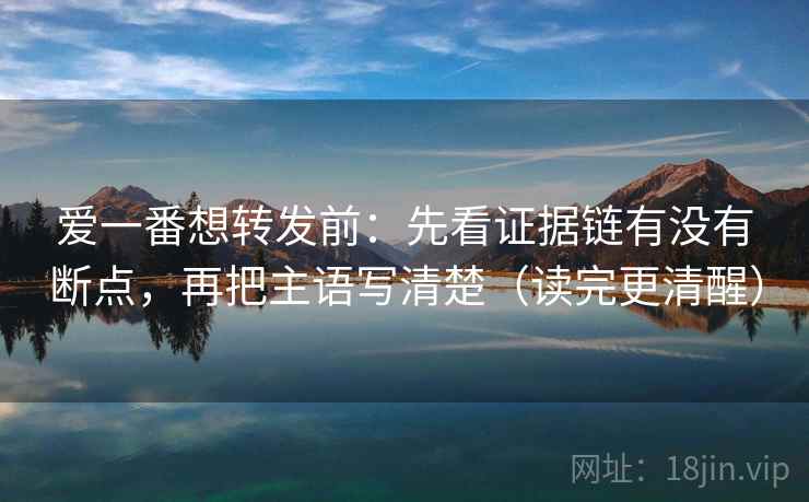 爱一番想转发前:先看证据链有没有断点,再把主语写清楚(读完更清醒) 爱一番想转发前:先看证据链有没有断点,再把主语写清楚(读完更清醒)