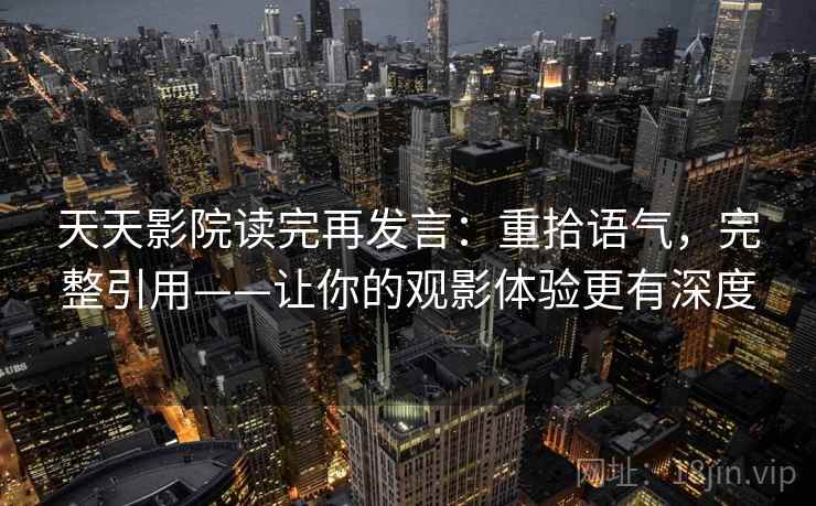天天影院读完再发言：重拾语气，完整引用——让你的观影体验更有深度