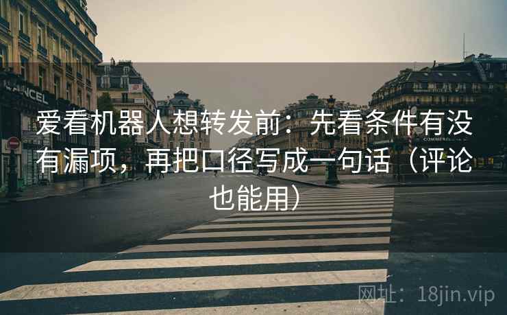 爱看机器人想转发前：先看条件有没有漏项，再把口径写成一句话（评论也能用）