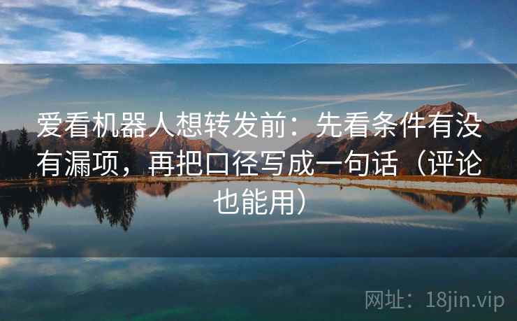 爱看机器人想转发前：先看条件有没有漏项，再把口径写成一句话（评论也能用）