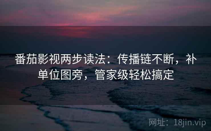 番茄影视两步读法：传播链不断，补单位图旁，管家级轻松搞定