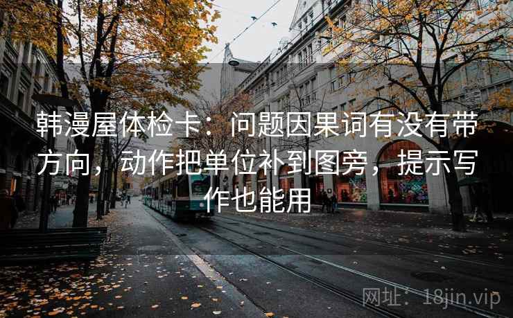 韩漫屋体检卡:问题因果词有没有带方向,动作把单位补到图旁,提示写作也能用 韩漫屋体检卡:问题因果词有没有带方向,动作把单位补到图旁,提示写作也能用
