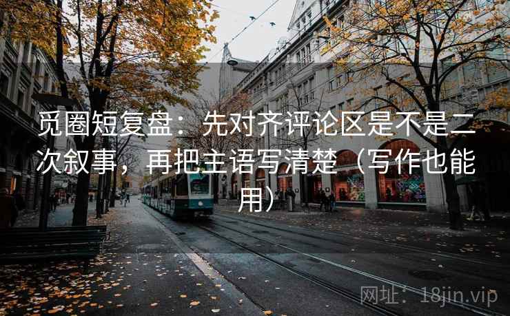 觅圈短复盘：先对齐评论区是不是二次叙事，再把主语写清楚（写作也能用）