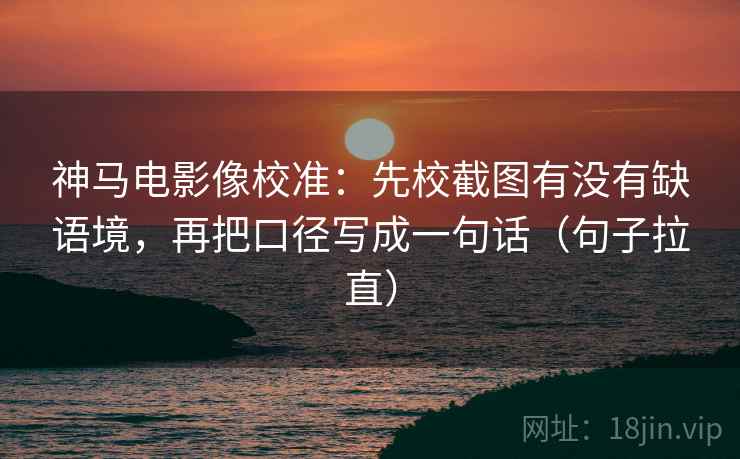 神马电影像校准：先校截图有没有缺语境，再把口径写成一句话（句子拉直）