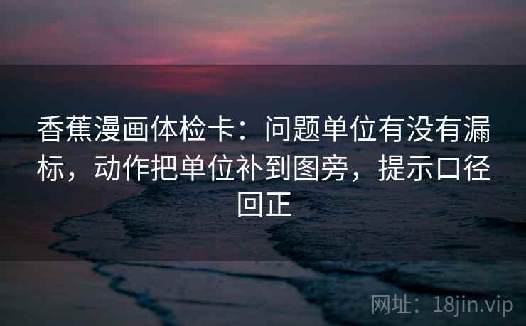 香蕉漫画体检卡：问题单位有没有漏标，动作把单位补到图旁，提示口径回正