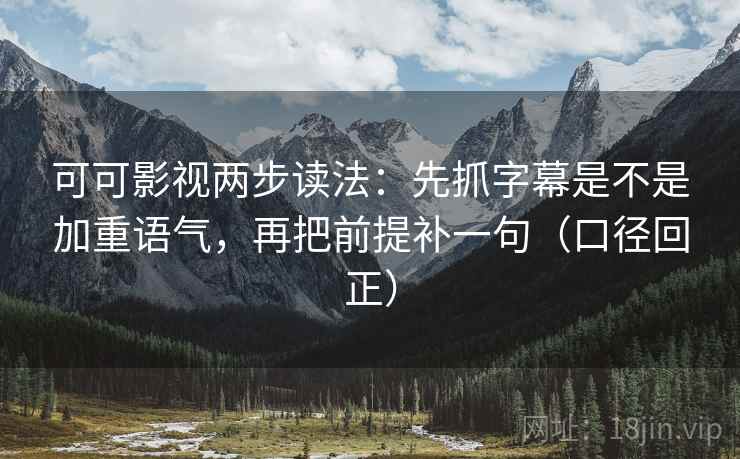可可影视两步读法：先抓字幕是不是加重语气，再把前提补一句（口径回正）