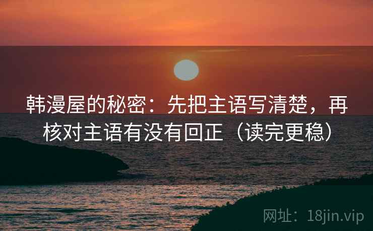 韩漫屋的秘密：先把主语写清楚，再核对主语有没有回正（读完更稳）