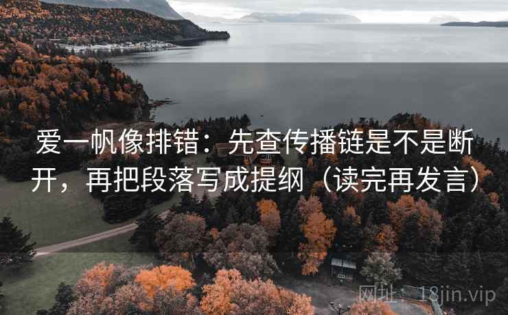 爱一帆像排错:先查传播链是不是断开,再把段落写成提纲(读完再发言) 爱一帆像排错:先查传播链是不是断开,再把段落写成提纲(读完再发言)