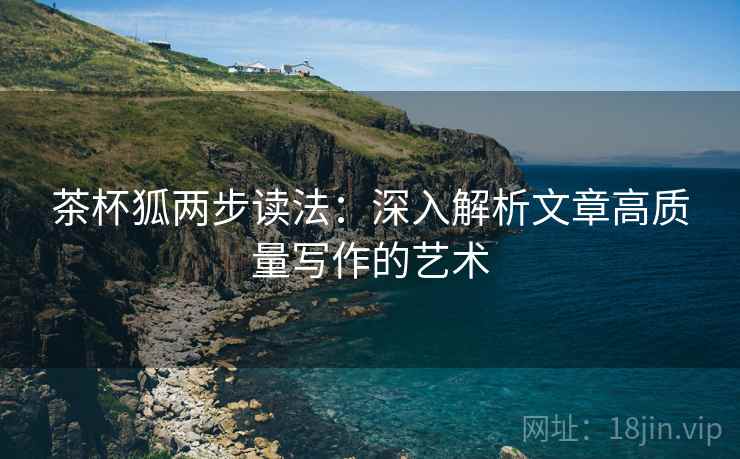 茶杯狐两步读法：深入解析文章高质量写作的艺术