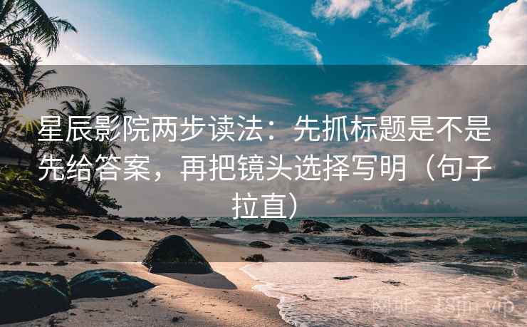 星辰影院两步读法：先抓标题是不是先给答案，再把镜头选择写明（句子拉直）
